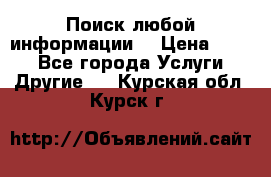 Поиск любой информации  › Цена ­ 100 - Все города Услуги » Другие   . Курская обл.,Курск г.